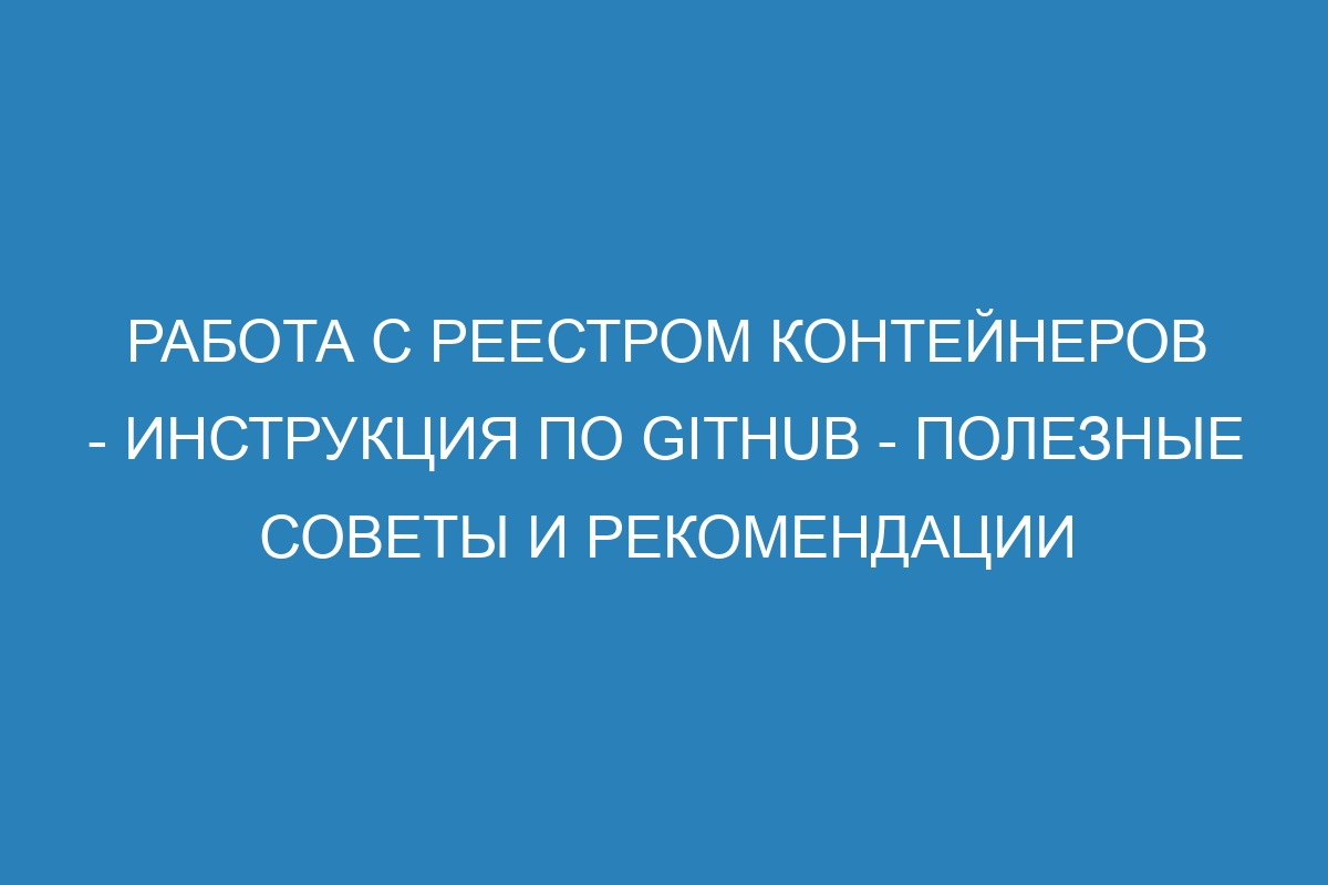 Работа с реестром контейнеров - Инструкция по GitHub - полезные советы и рекомендации