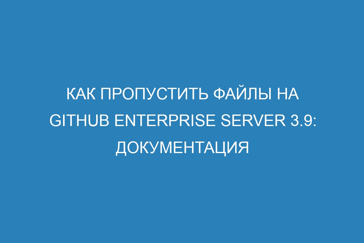 Как пропустить файлы на GitHub Enterprise Server 3.9: документация