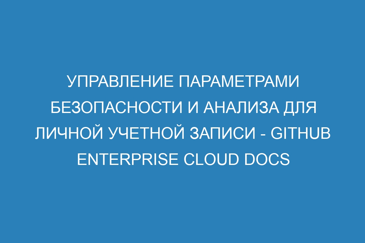 Управление параметрами безопасности и анализа для личной учетной записи - GitHub Enterprise Cloud Docs