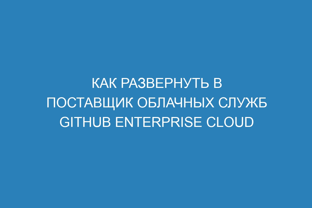 Как развернуть в поставщик облачных служб GitHub Enterprise Cloud