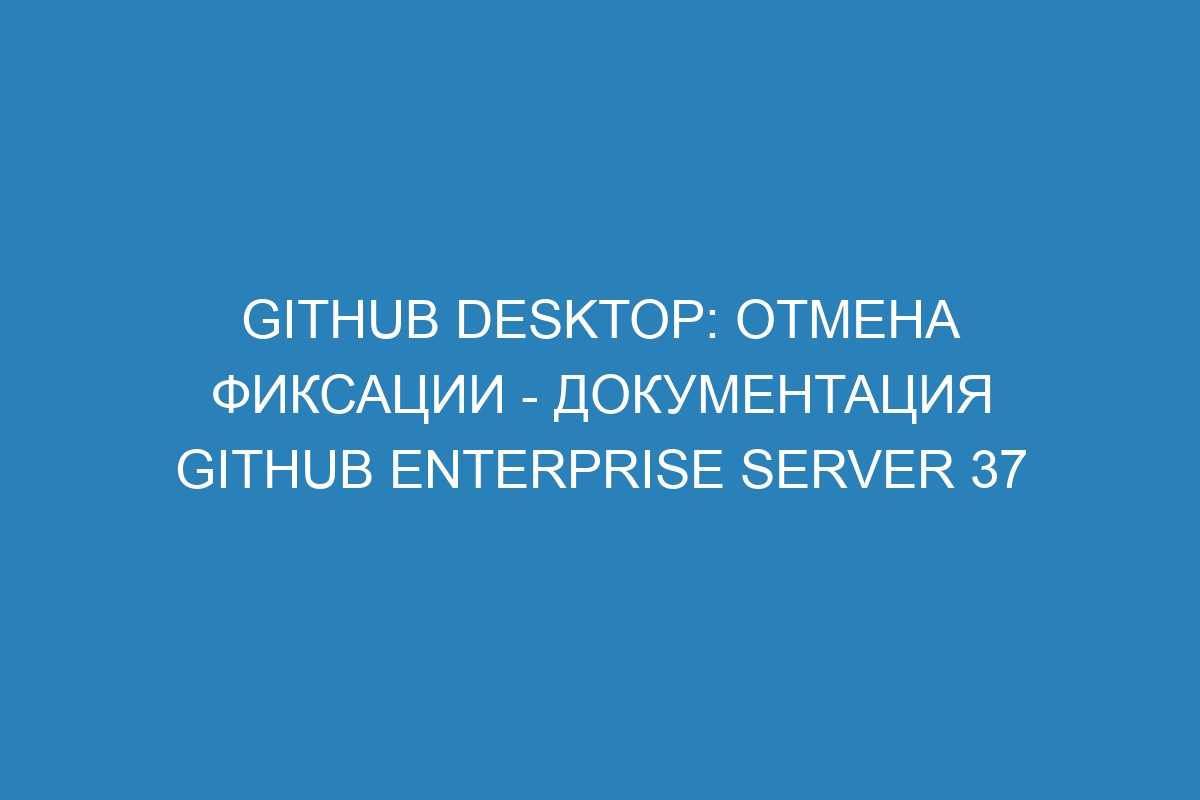 GitHub Desktop: отмена фиксации - документация GitHub Enterprise Server 37