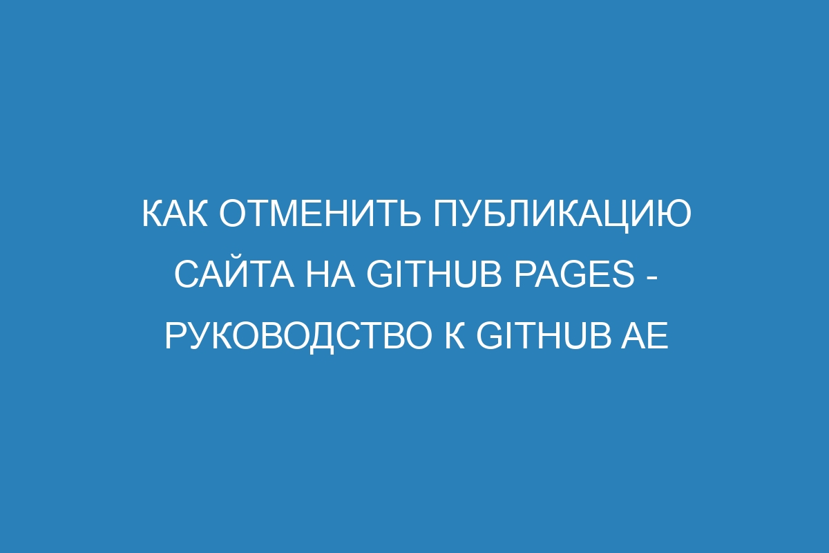 Как отменить публикацию сайта на GitHub Pages - Руководство к GitHub AE