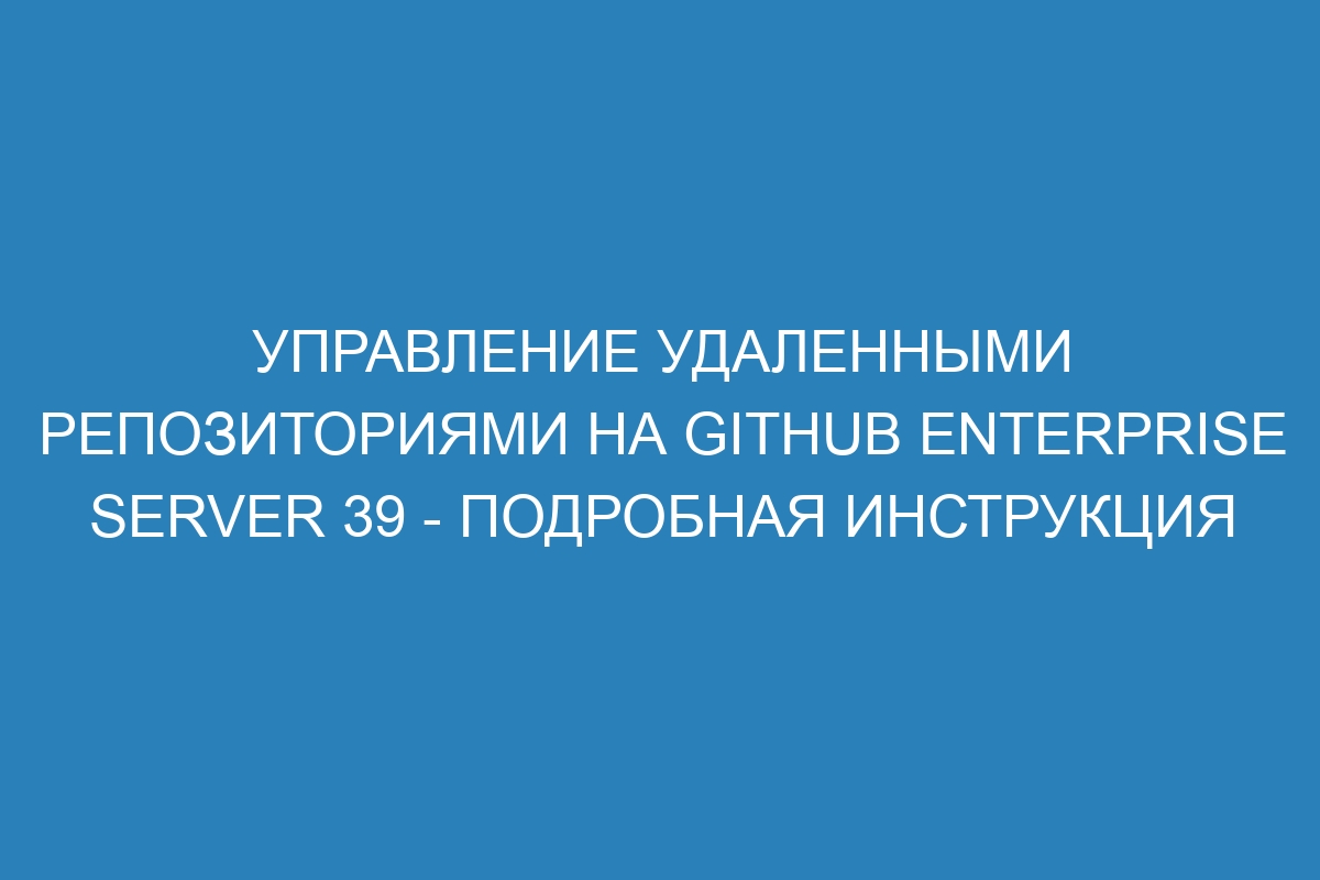 Управление удаленными репозиториями на GitHub Enterprise Server 39 - подробная инструкция