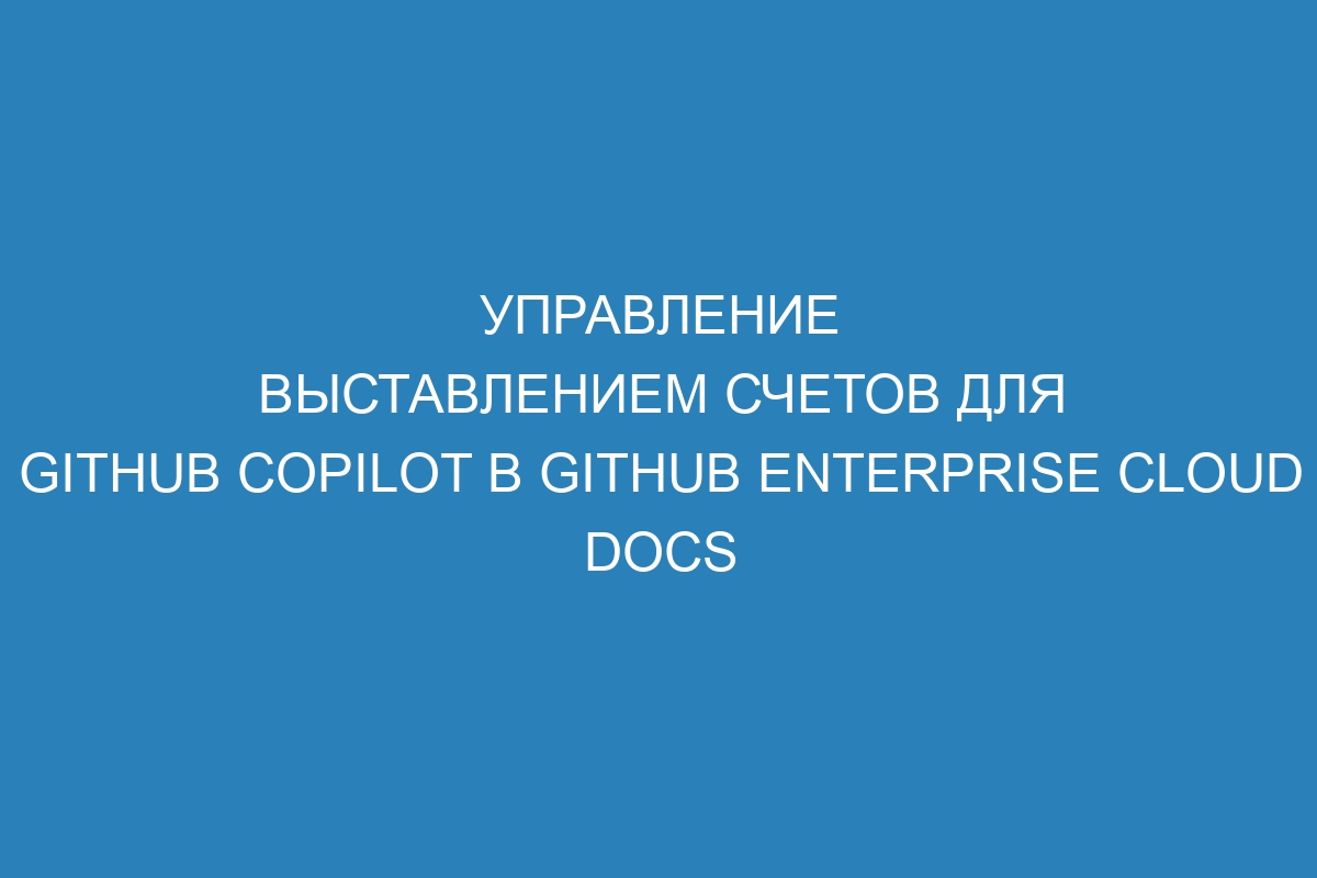 Управление выставлением счетов для GitHub Copilot в GitHub Enterprise Cloud Docs