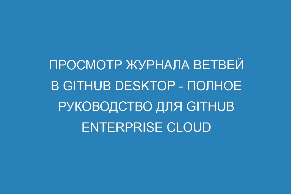 Просмотр журнала ветвей в GitHub Desktop - полное руководство для GitHub Enterprise Cloud