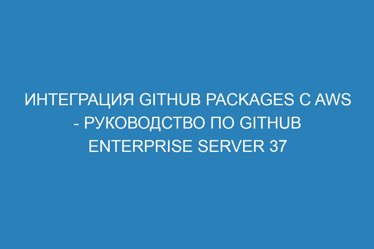 Интеграция GitHub Packages с AWS - Руководство по GitHub Enterprise Server 37