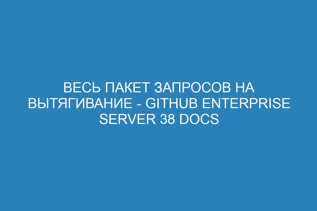 Весь пакет запросов на вытягивание - GitHub Enterprise Server 38 Docs