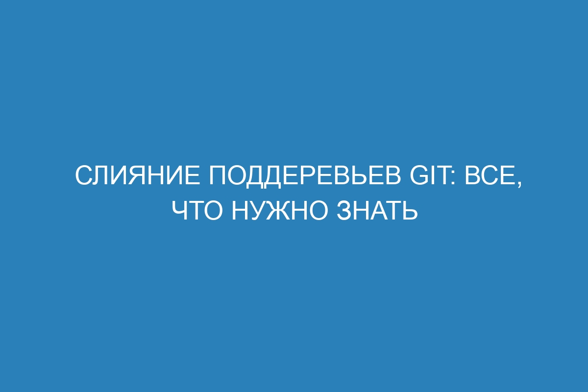 Слияние поддеревьев Git: все, что нужно знать