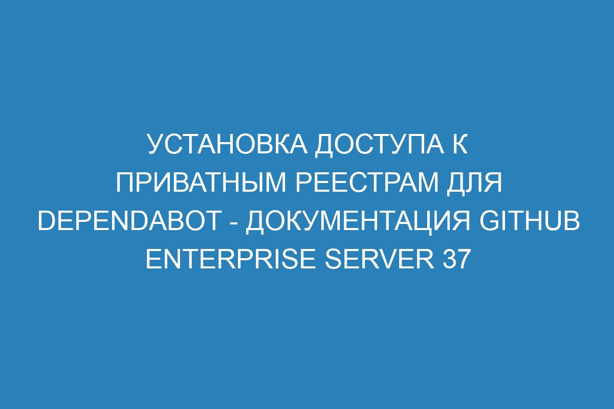 Установка доступа к приватным реестрам для Dependabot - документация GitHub Enterprise Server 37