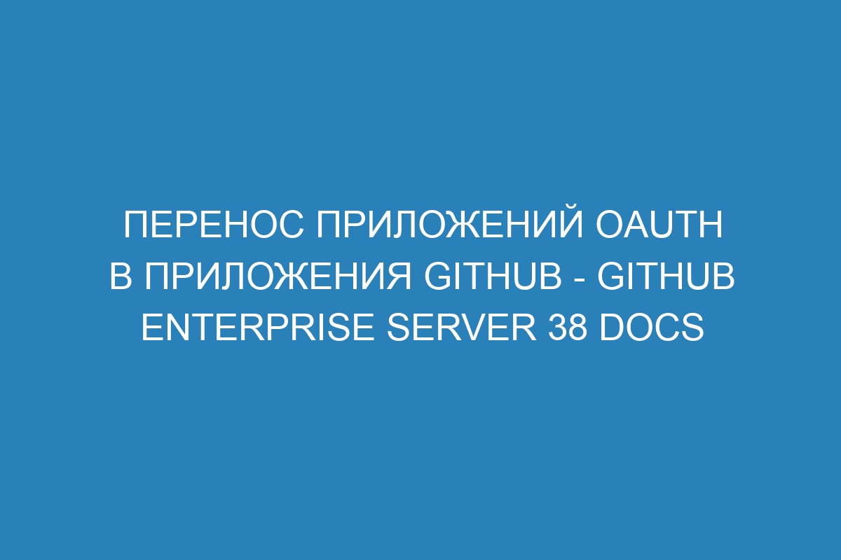 Перенос приложений OAuth в приложения GitHub - GitHub Enterprise Server 38 Docs