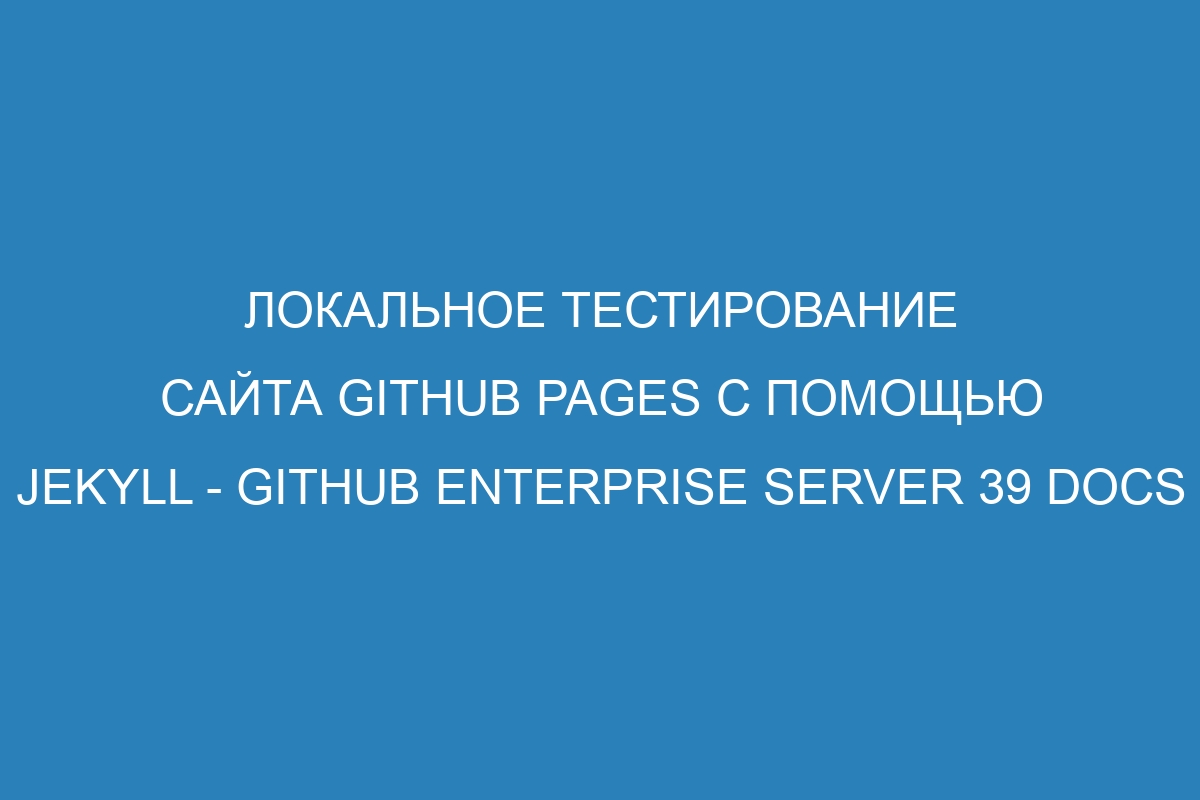 Локальное тестирование сайта GitHub Pages с помощью Jekyll - GitHub Enterprise Server 39 Docs