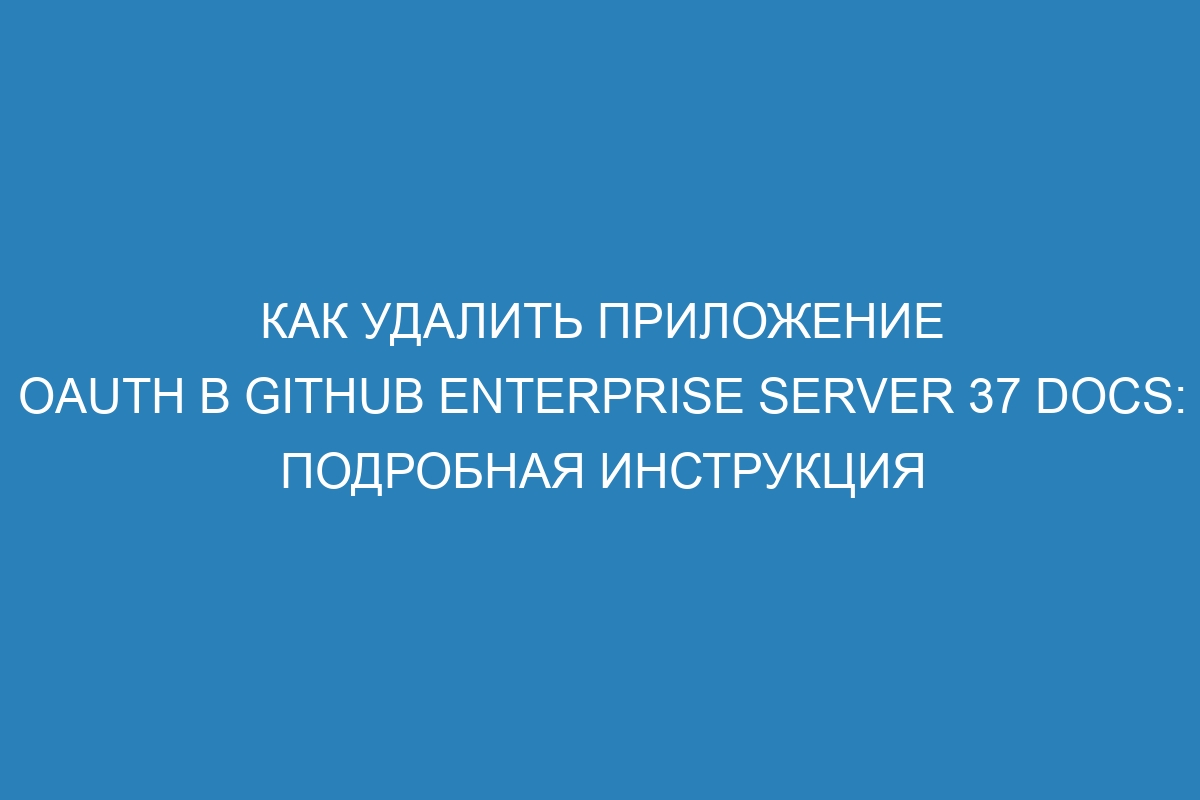 Как удалить приложение OAuth в GitHub Enterprise Server 37 Docs: подробная инструкция