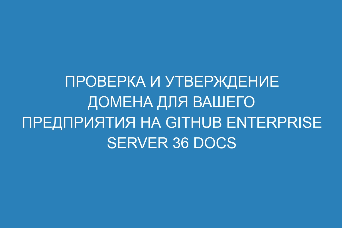 Проверка и утверждение домена для вашего предприятия на GitHub Enterprise Server 36 Docs