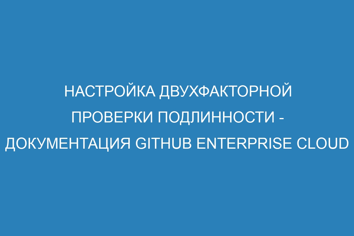 Настройка двухфакторной проверки подлинности - документация GitHub Enterprise Cloud