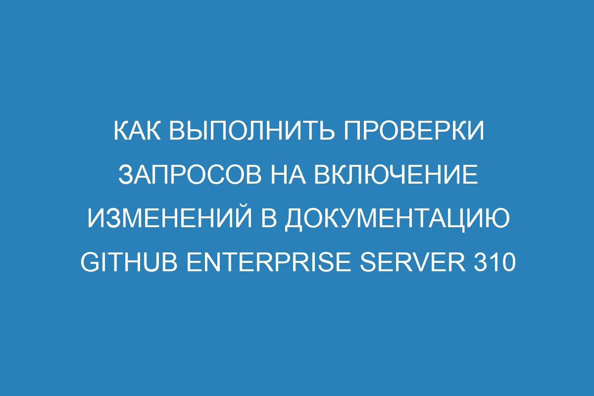 Как выполнить проверки запросов на включение изменений в документацию GitHub Enterprise Server 310