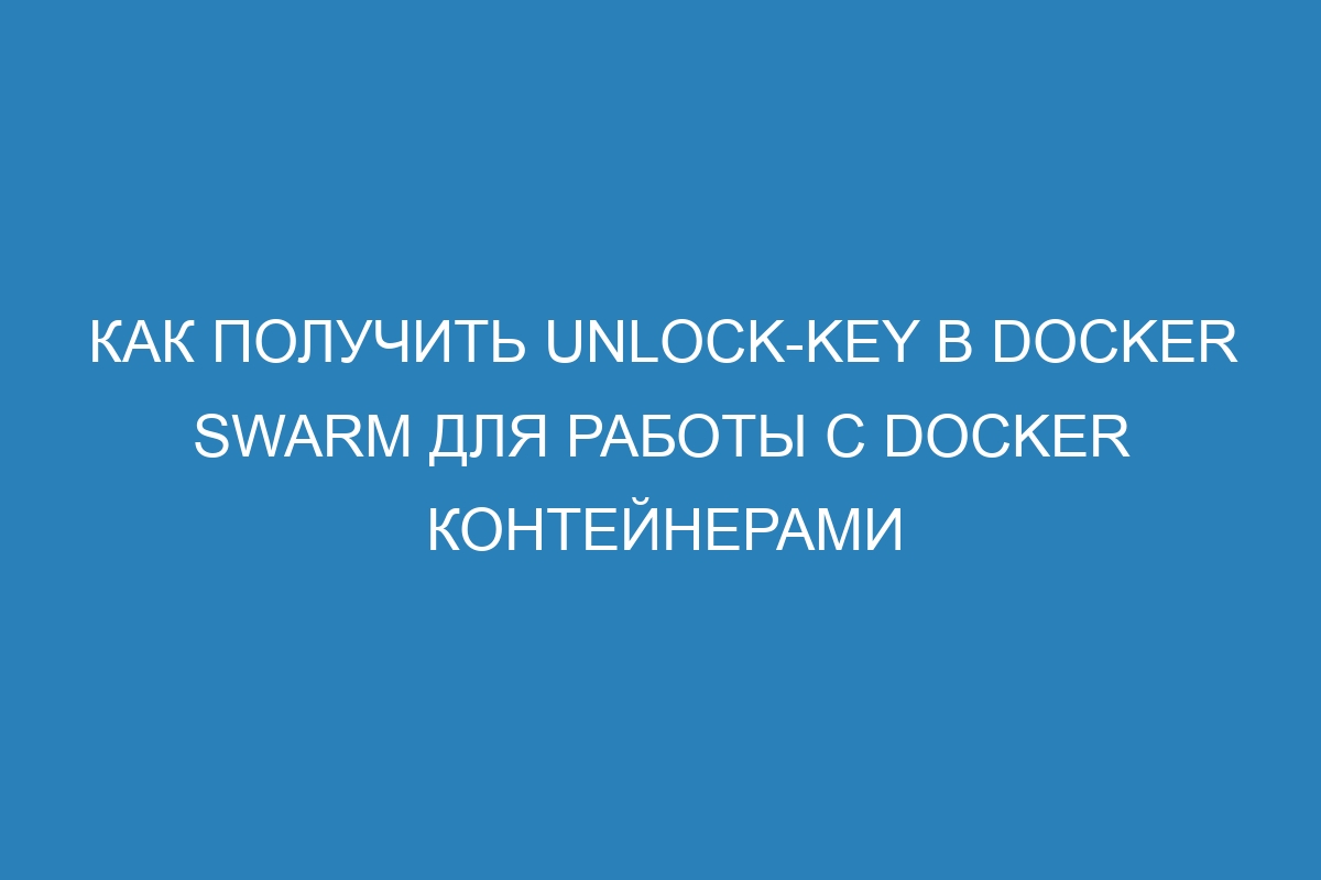 Как получить unlock-key в Docker swarm для работы с Docker контейнерами