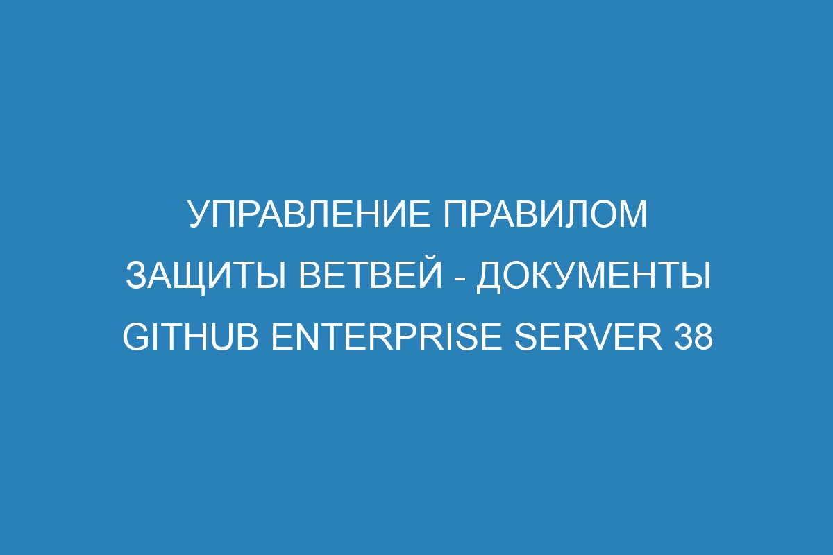 Управление правилом защиты ветвей - документы GitHub Enterprise Server 38