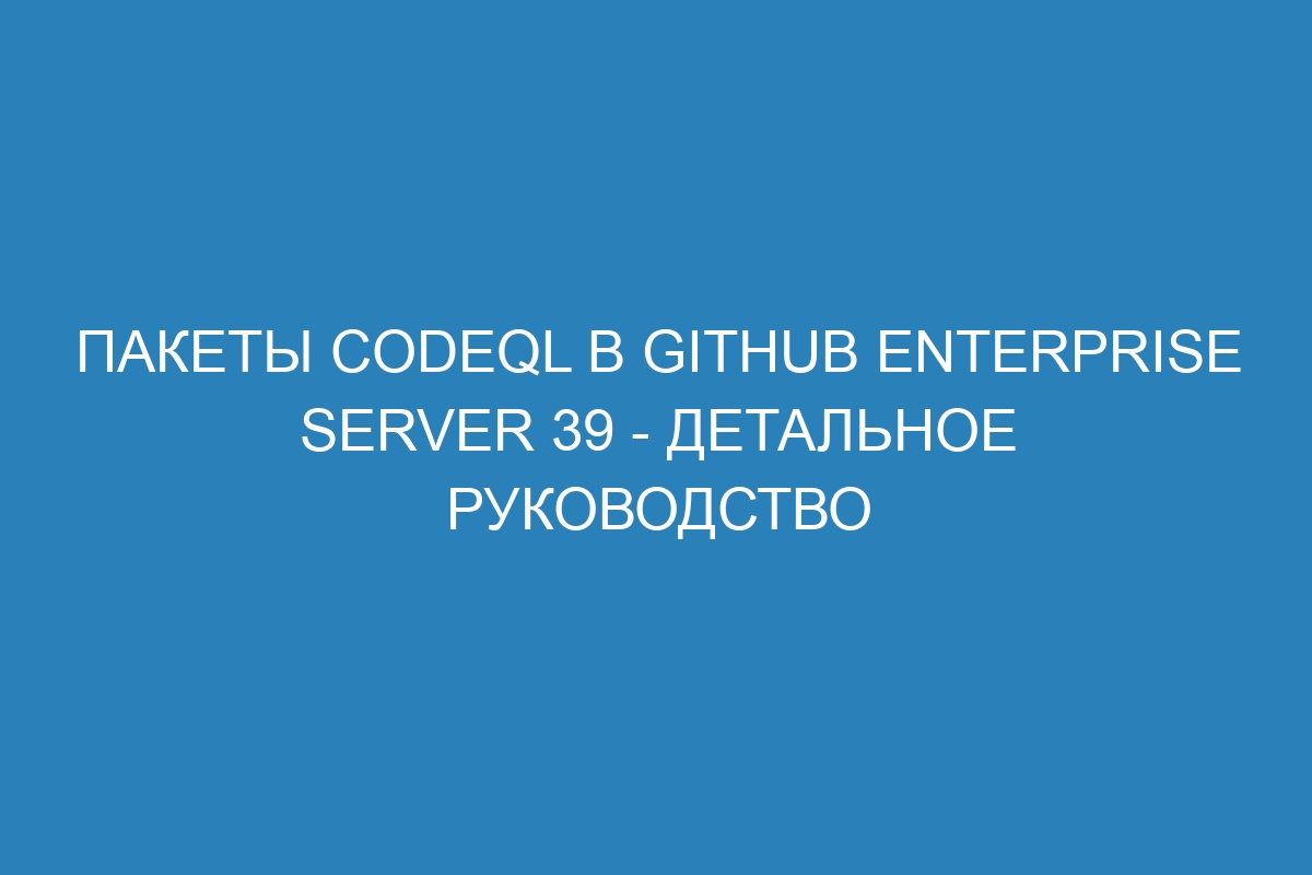 Пакеты CodeQL в GitHub Enterprise Server 39 - детальное руководство