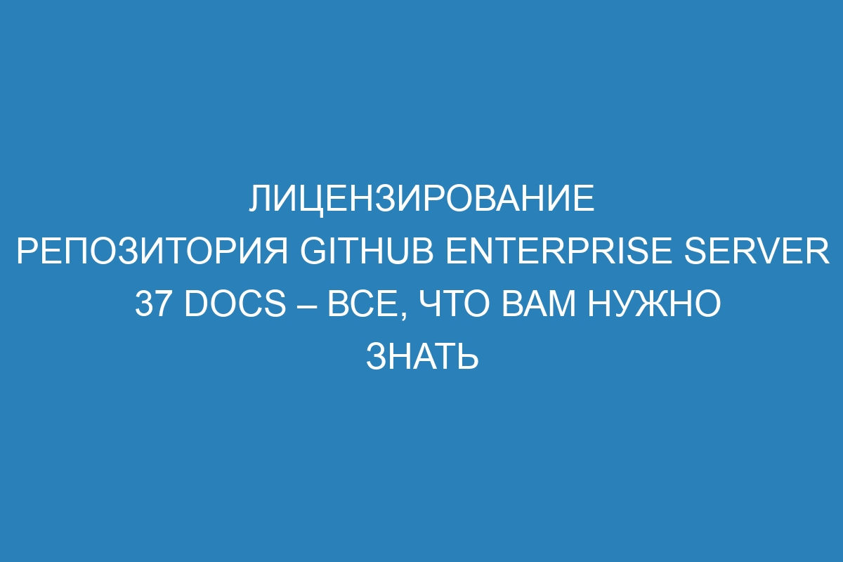 Лицензирование репозитория GitHub Enterprise Server 37 Docs – Все, что вам нужно знать