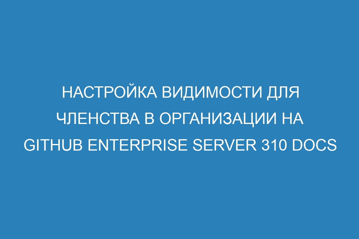 Настройка видимости для членства в организации на GitHub Enterprise Server 310 Docs