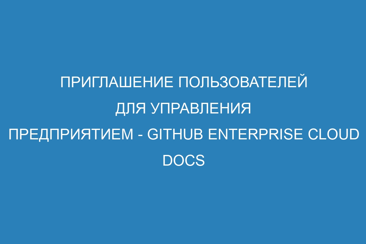 Приглашение пользователей для управления предприятием - GitHub Enterprise Cloud Docs