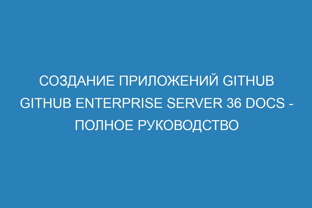 Создание приложений GitHub GitHub Enterprise Server 36 Docs - Полное руководство