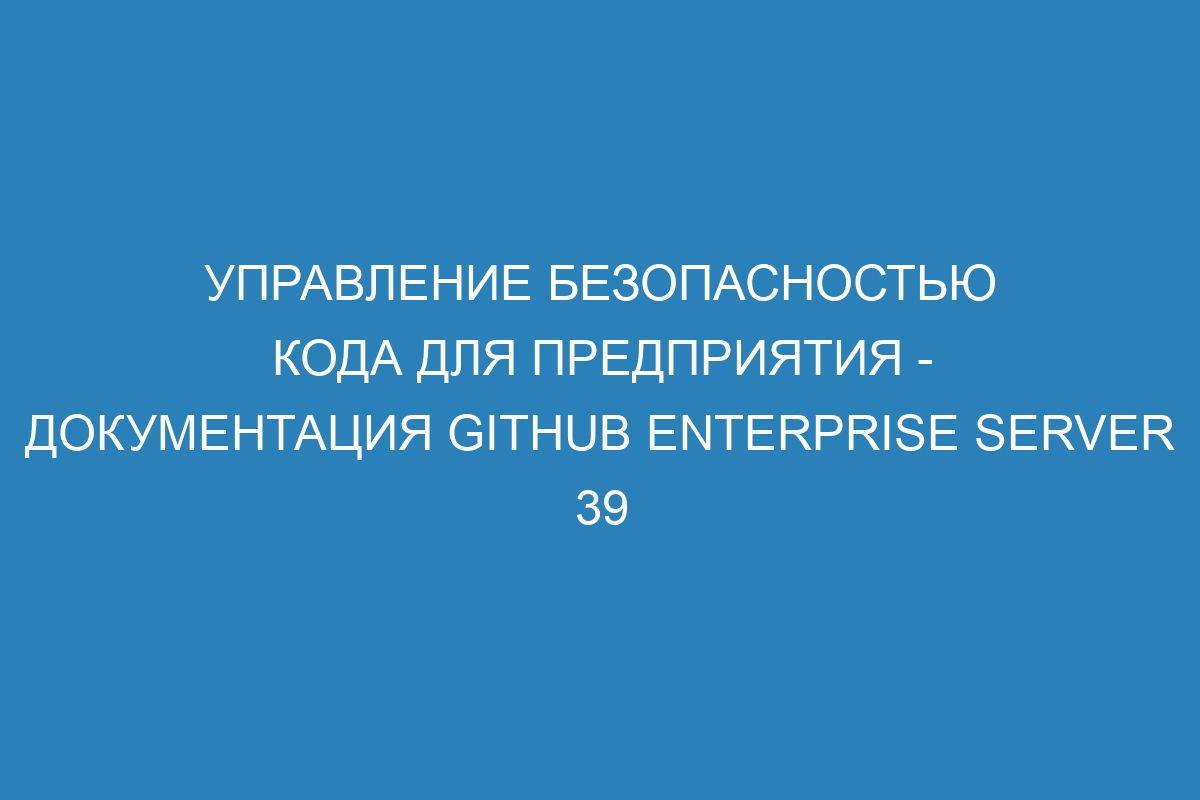 Управление безопасностью кода для предприятия - Документация GitHub Enterprise Server 39