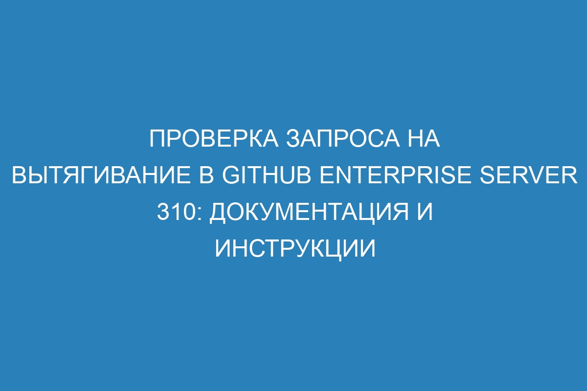 Проверка запроса на вытягивание в GitHub Enterprise Server 310: документация и инструкции