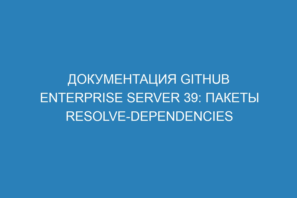 Документация GitHub Enterprise Server 39: Пакеты resolve-dependencies