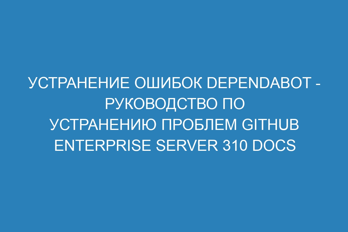 Устранение ошибок Dependabot - Руководство по устранению проблем GitHub Enterprise Server 310 Docs