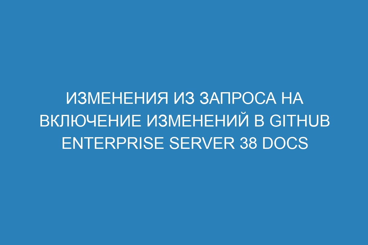 Изменения из запроса на включение изменений в GitHub Enterprise Server 38 Docs