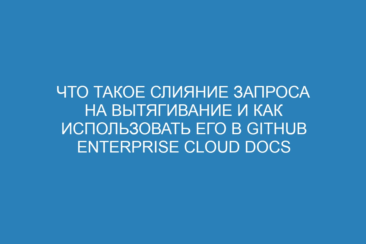 Что такое слияние запроса на вытягивание и как использовать его в GitHub Enterprise Cloud Docs