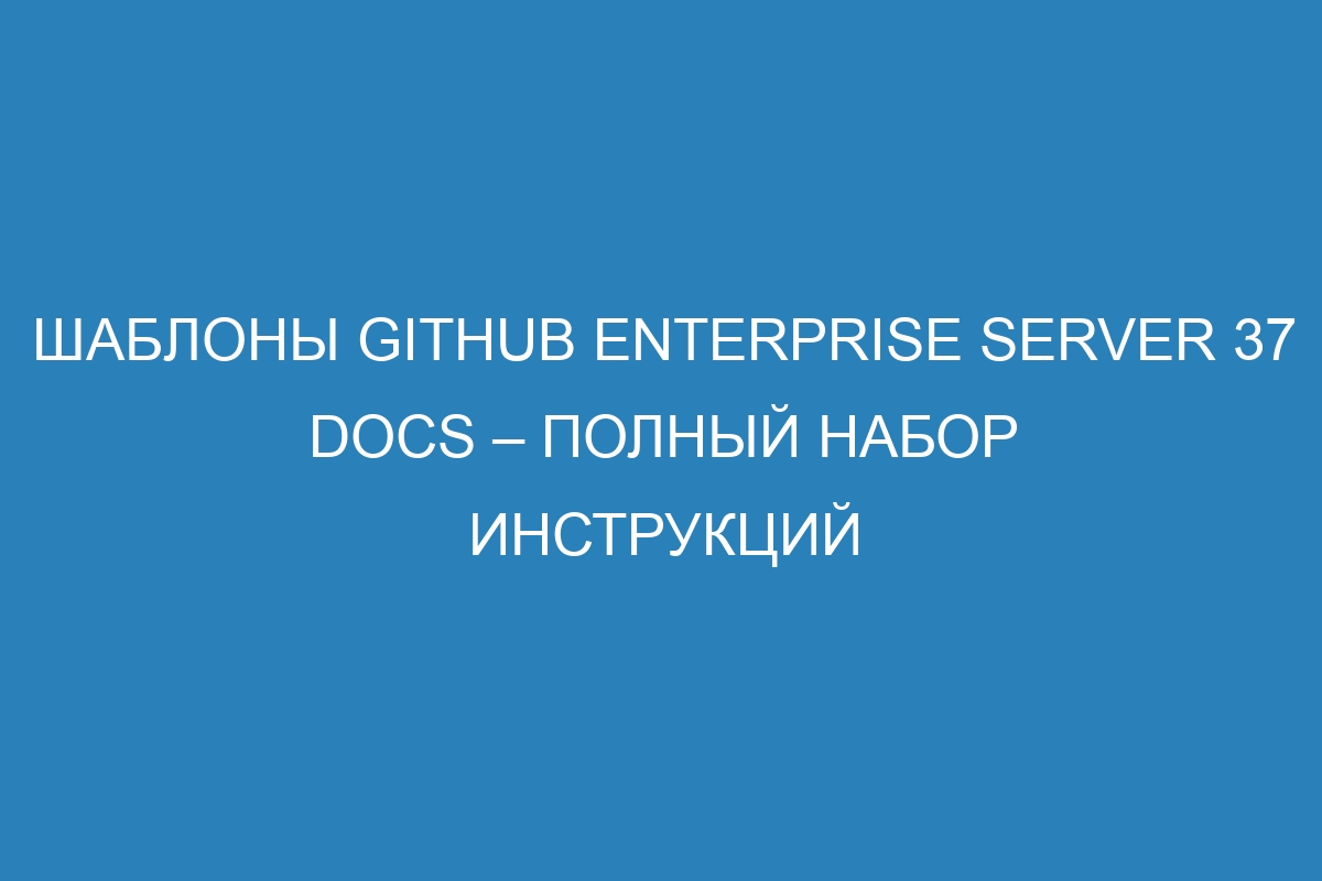 Шаблоны GitHub Enterprise Server 37 Docs – полный набор инструкций