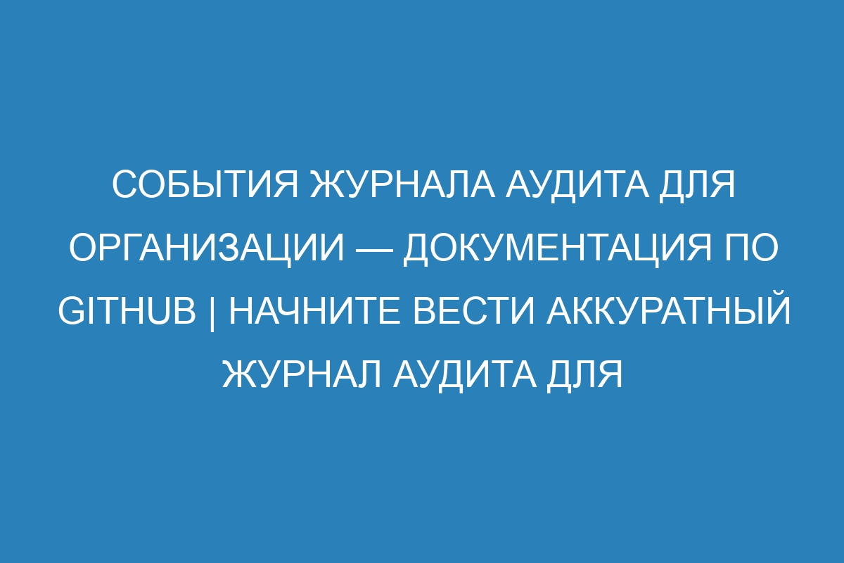 События журнала аудита для организации — Документация по GitHub | Начните вести аккуратный журнал аудита для эффективной документации