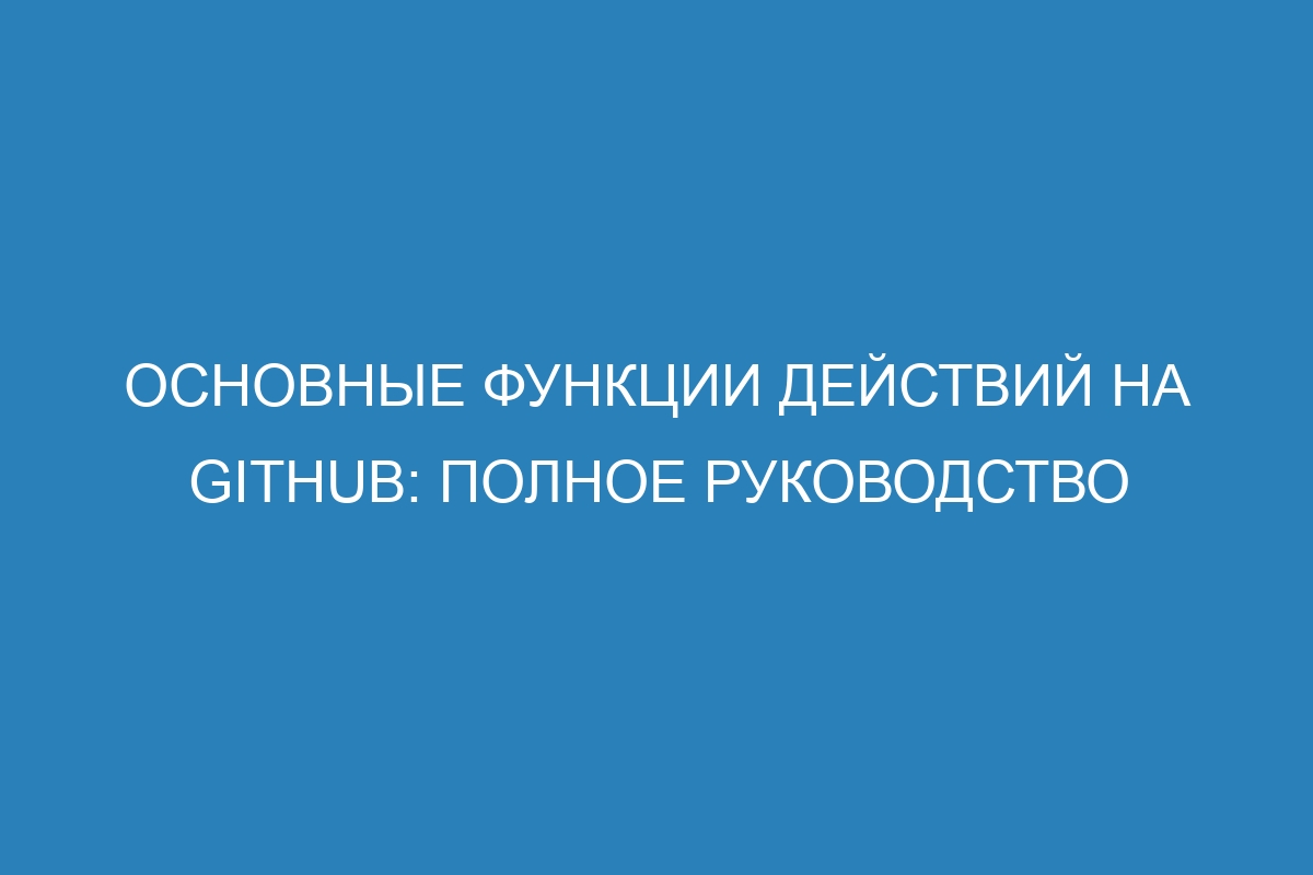 Основные функции действий на GitHub: полное руководство