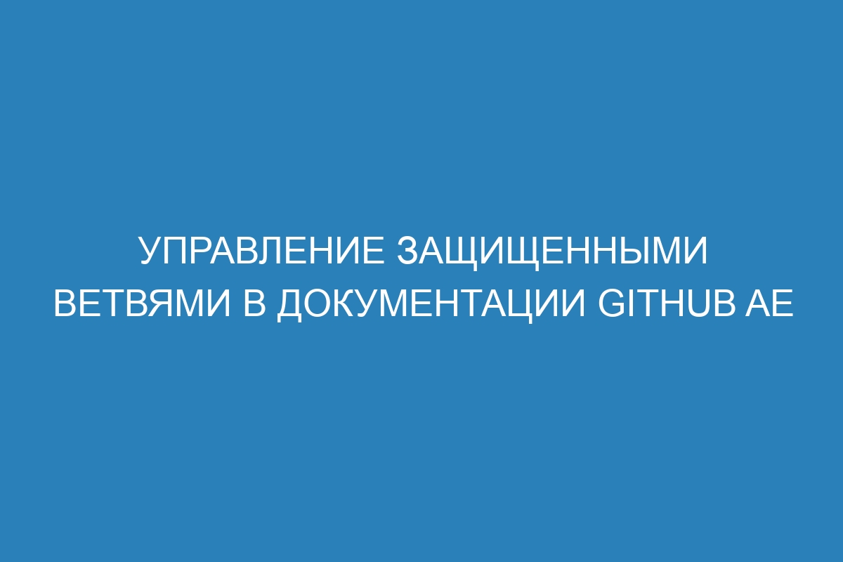 Управление защищенными ветвями в документации GitHub AE