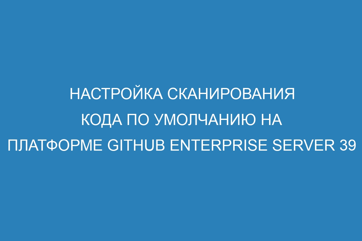 Настройка сканирования кода по умолчанию на платформе GitHub Enterprise Server 39