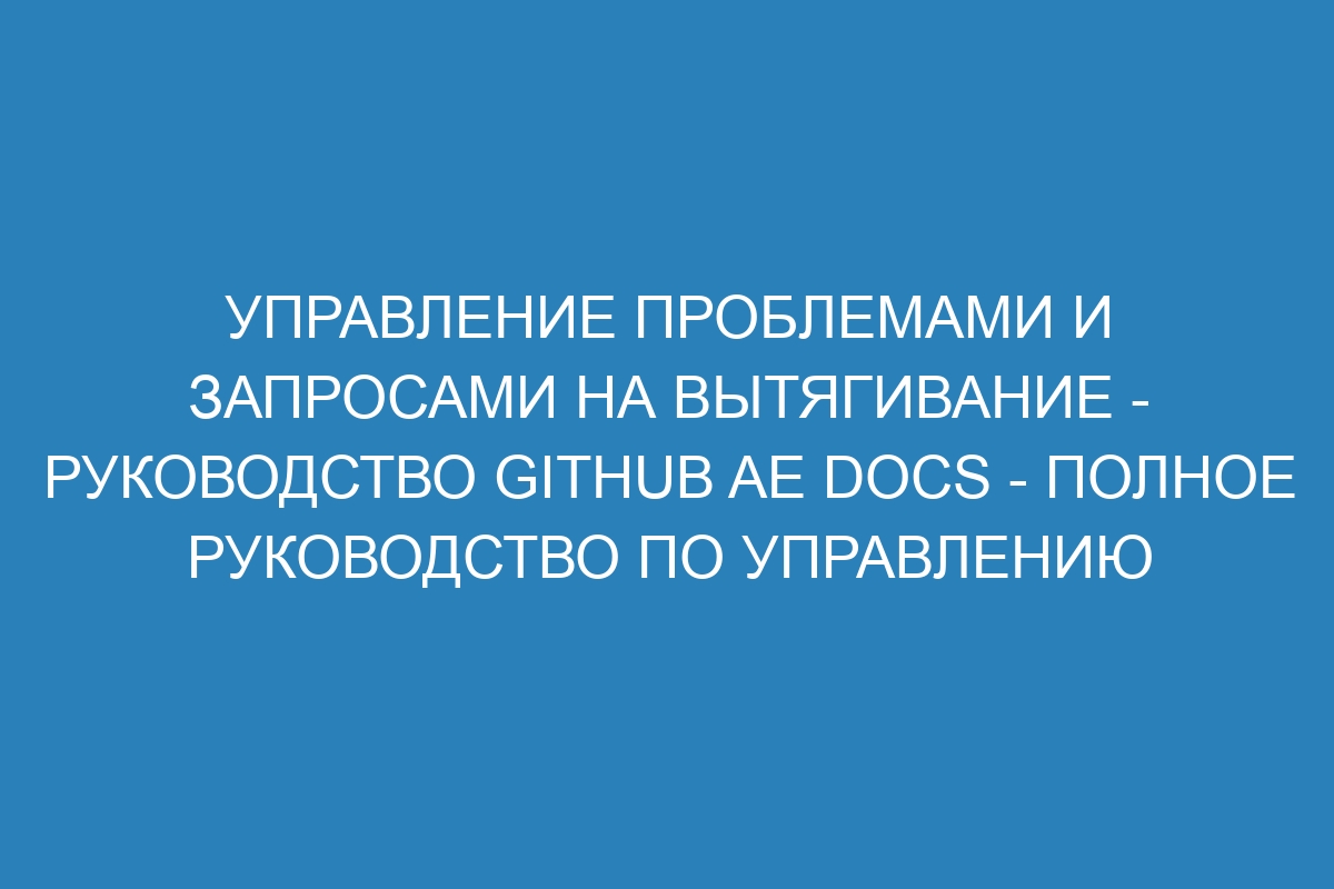 Управление проблемами и запросами на вытягивание - Руководство GitHub AE Docs - полное руководство по управлению проблемами и запросами на вытягивание на платформе GitHub AE