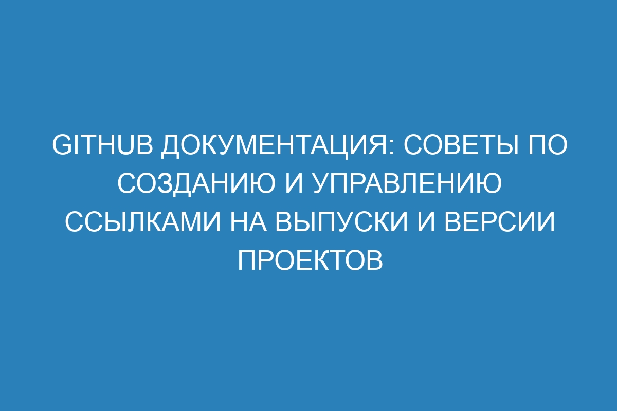 GitHub документация: советы по созданию и управлению ссылками на выпуски и версии проектов