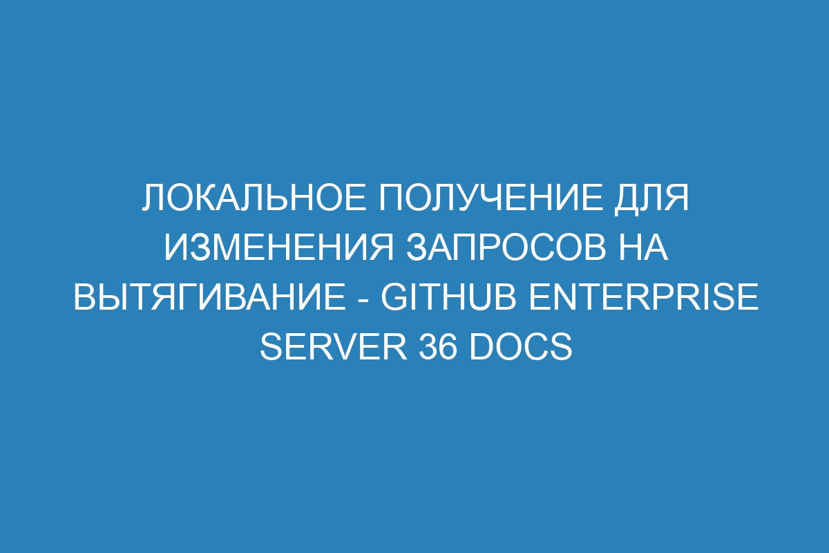 Локальное получение для изменения запросов на вытягивание - GitHub Enterprise Server 36 Docs