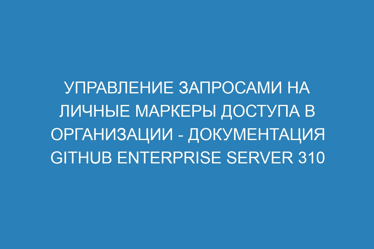 Управление запросами на личные маркеры доступа в организации - документация GitHub Enterprise Server 310