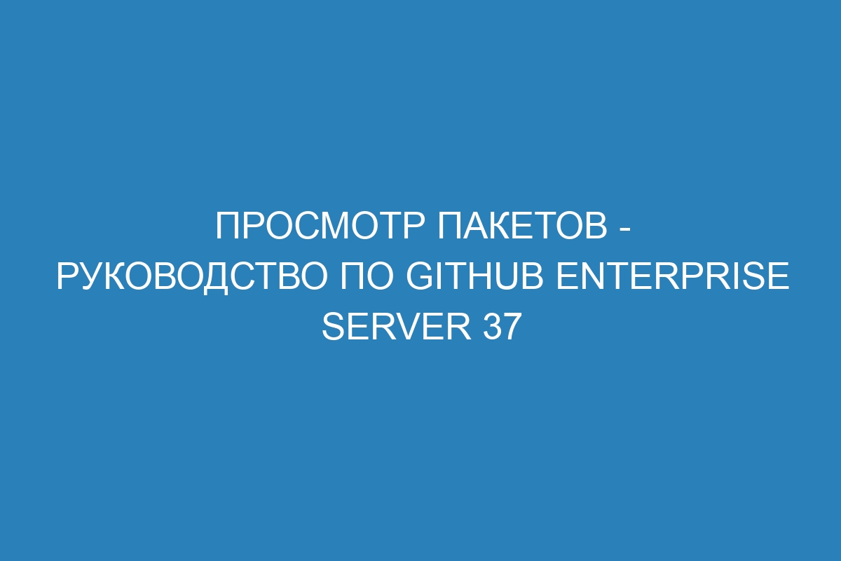 Просмотр пакетов - руководство по GitHub Enterprise Server 37