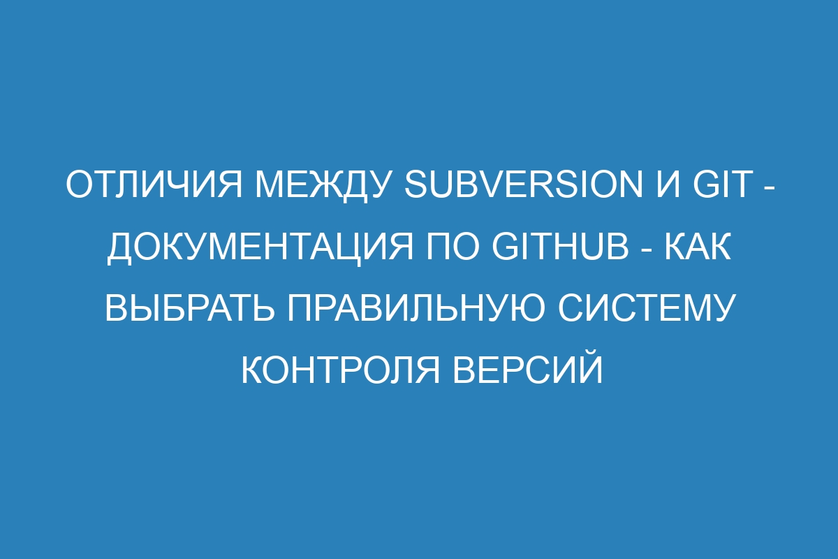 Отличия между Subversion и Git - Документация по GitHub - Как выбрать правильную систему контроля версий