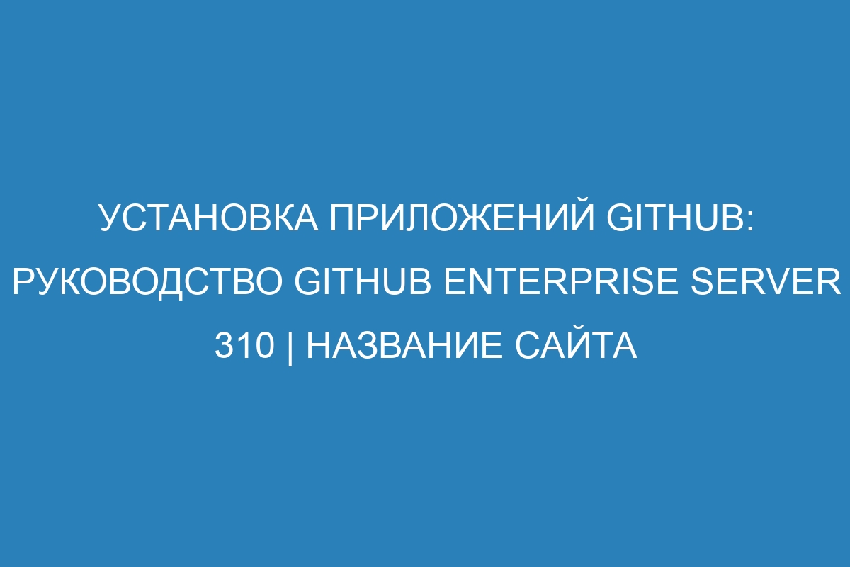 Установка приложений GitHub: руководство GitHub Enterprise Server 310 | Название сайта