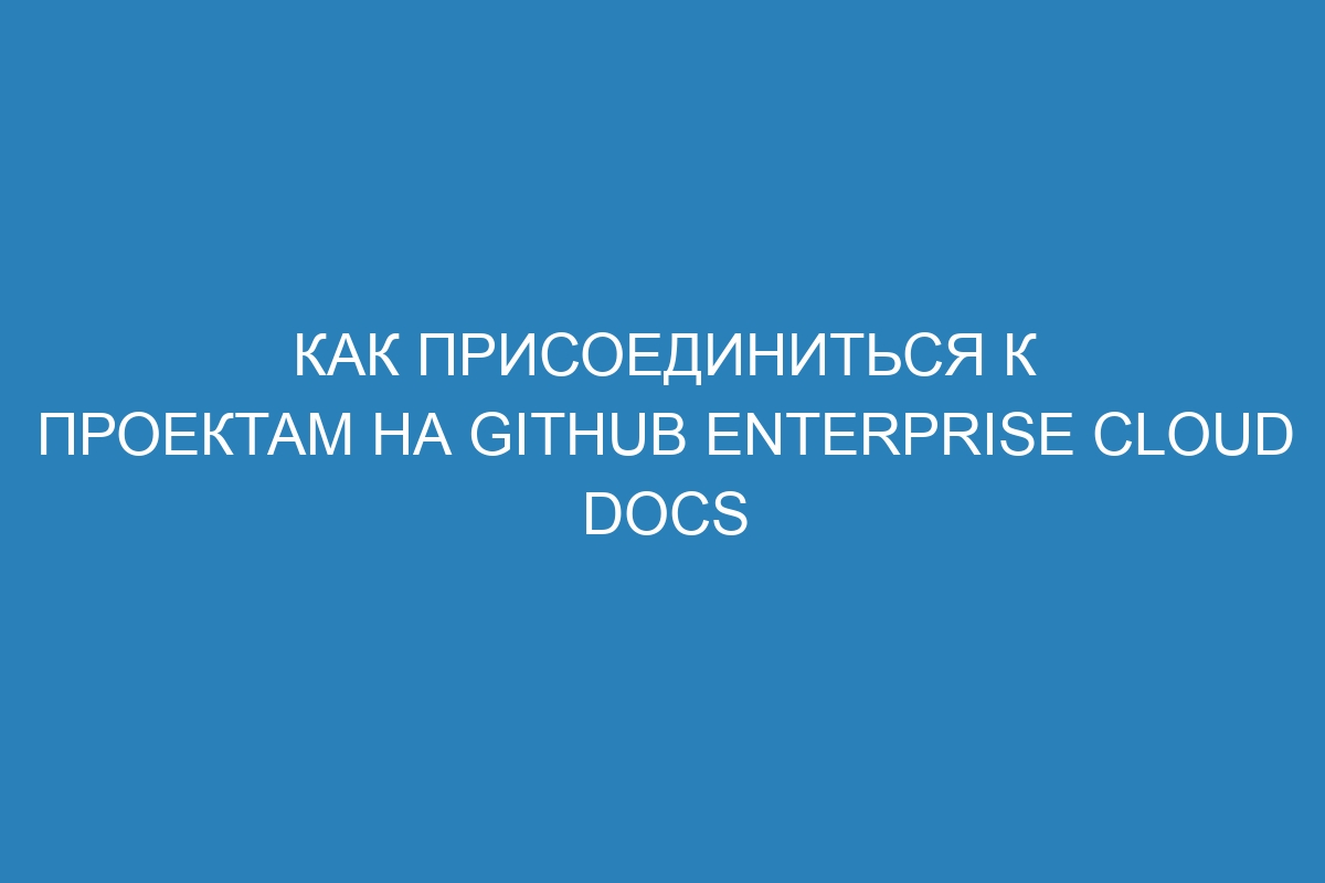 Как присоединиться к проектам на GitHub Enterprise Cloud Docs