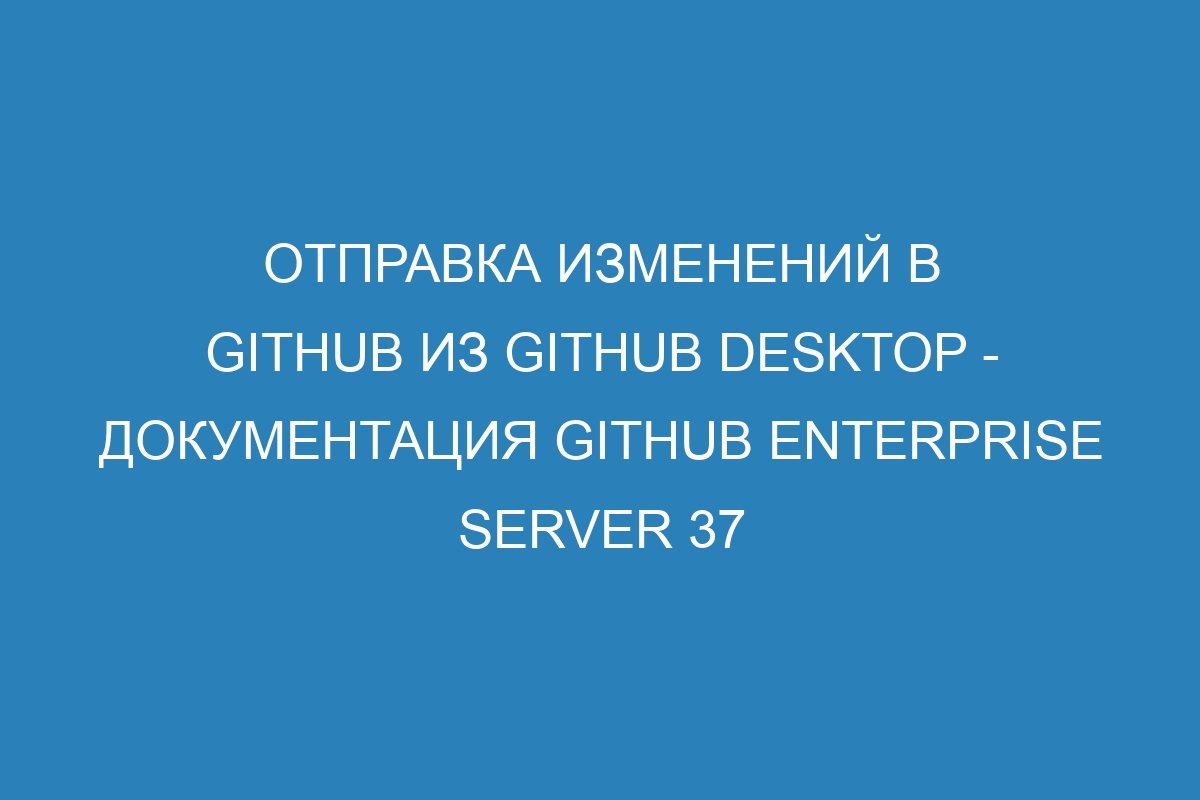 Отправка изменений в GitHub из GitHub Desktop - документация GitHub Enterprise Server 37