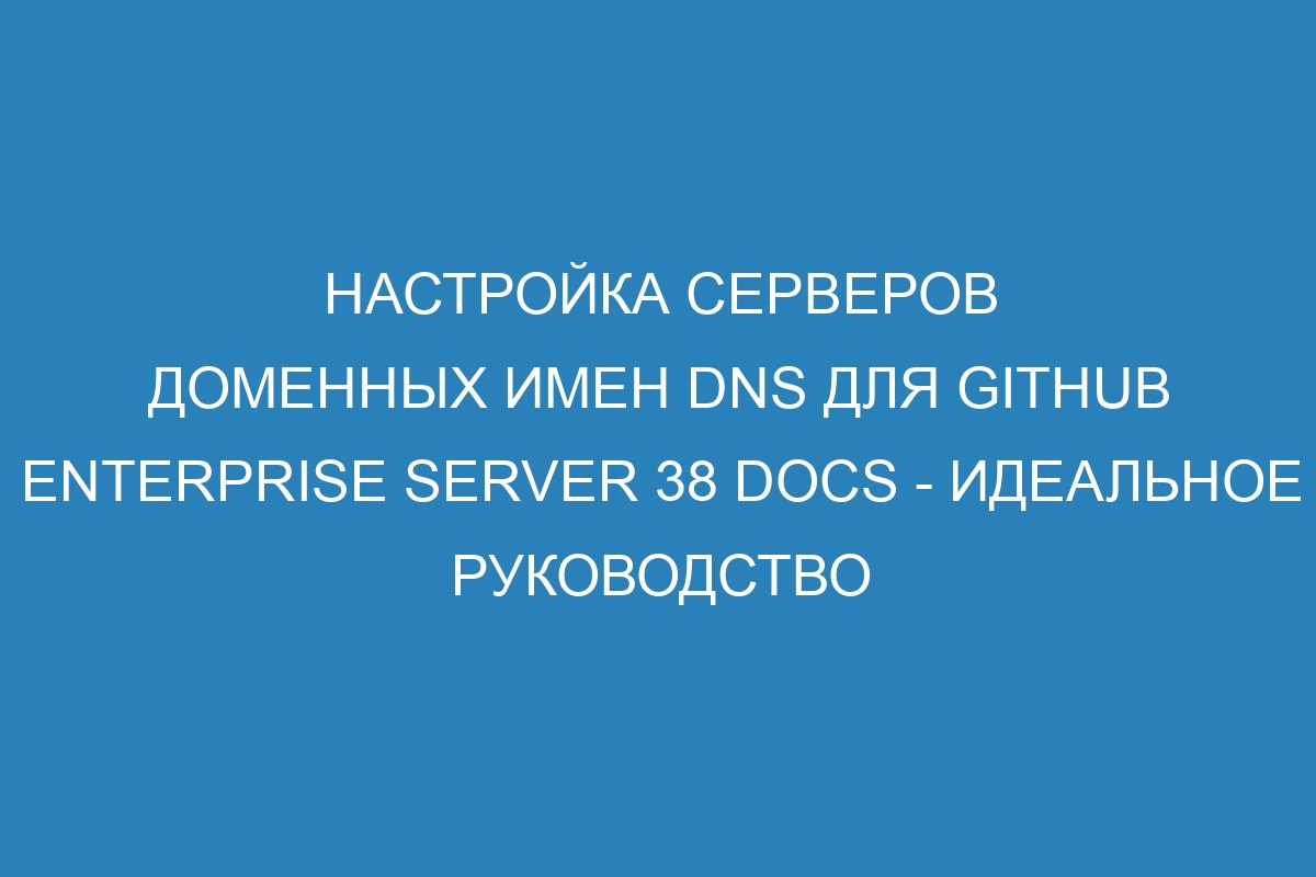 Настройка серверов доменных имен DNS для GitHub Enterprise Server 38 Docs - идеальное руководство