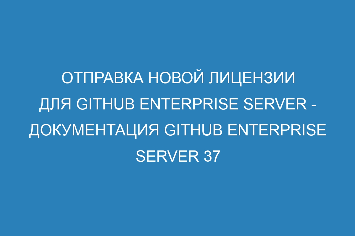 Отправка новой лицензии для GitHub Enterprise Server - документация GitHub Enterprise Server 37