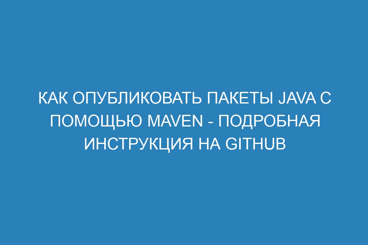 Как опубликовать пакеты Java с помощью Maven - подробная инструкция на GitHub