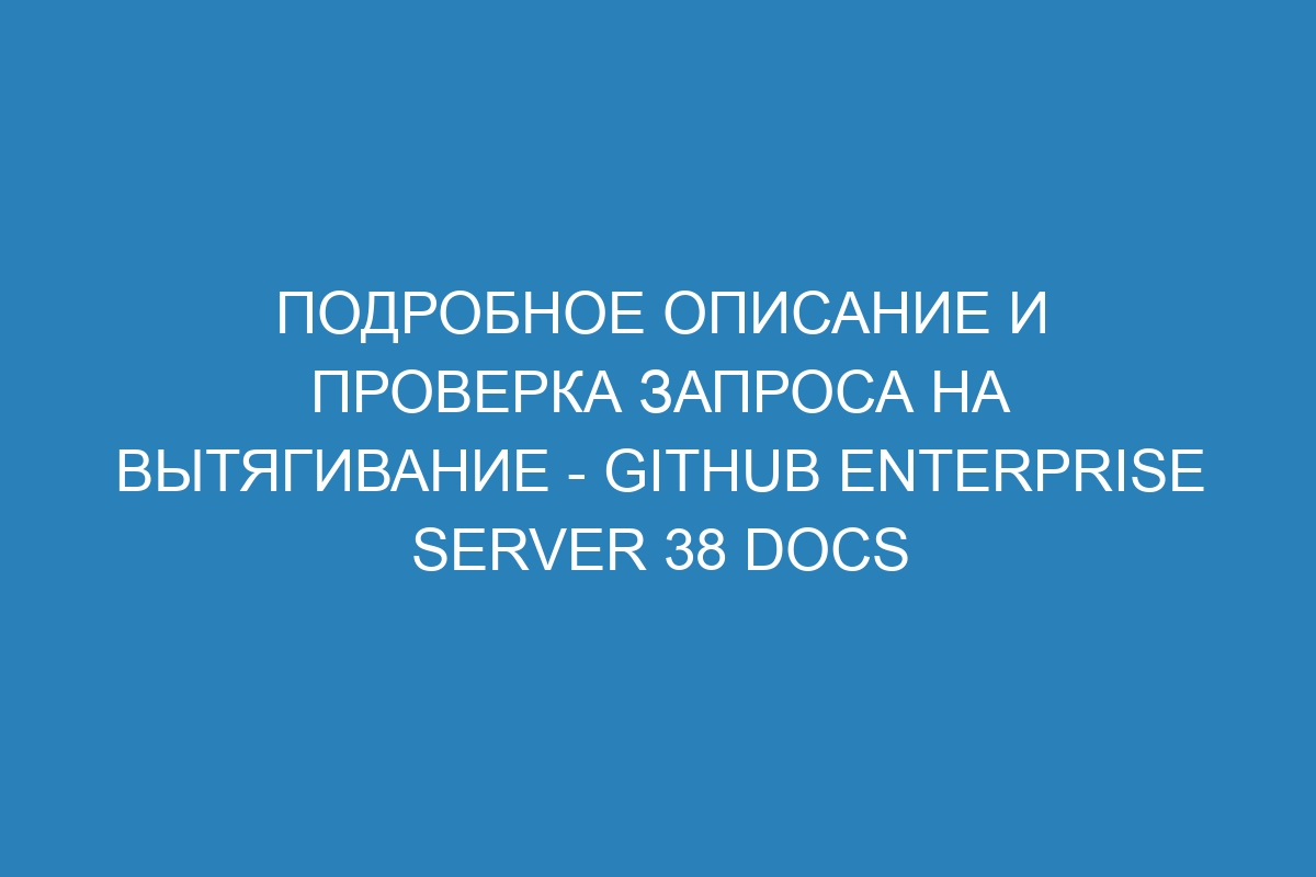 Подробное описание и проверка запроса на вытягивание - GitHub Enterprise Server 38 Docs